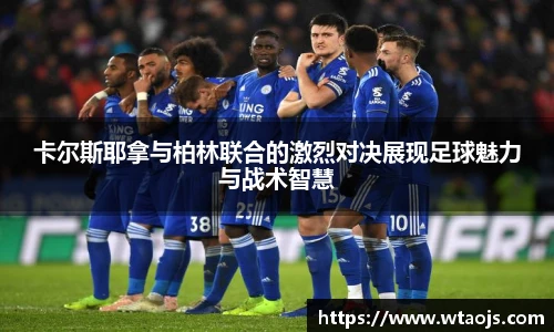 卡尔斯耶拿与柏林联合的激烈对决展现足球魅力与战术智慧